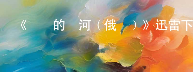 蔡云彪發布《靜靜的頓河（俄劇）》迅雷下載/在線觀看-犯罪歷史-美劇天堂